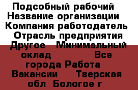 Подсобный рабочий › Название организации ­ Компания-работодатель › Отрасль предприятия ­ Другое › Минимальный оклад ­ 20 000 - Все города Работа » Вакансии   . Тверская обл.,Бологое г.